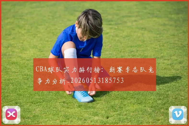 CBA球队实力排行榜:新赛季各队竞争力分析_20260513185753
