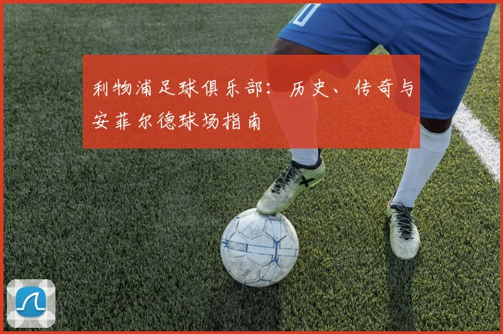 利物浦足球俱乐部:历史、传奇与安菲尔德球场指南