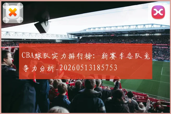 CBA球队实力排行榜:新赛季各队竞争力分析_20260513185753
