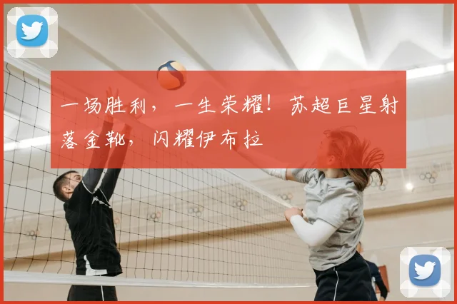 一场胜利,一生荣耀!苏超巨星射落金靴,闪耀伊布拉