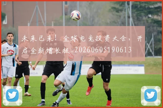 未来已来!全球电竞投资大会,开启全新增长极_20260605190613