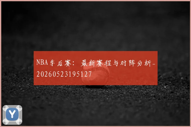 NBA季后赛:最新赛程与对阵分析_20260523195127