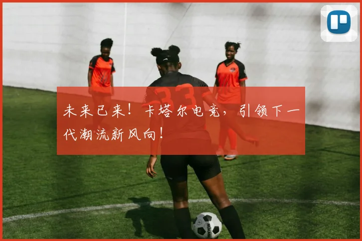 未来已来!卡塔尔电竞,引领下一代潮流新风向!