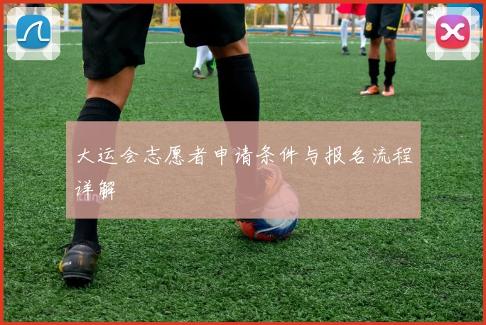 大运会志愿者申请条件与报名流程详解