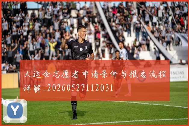 大运会志愿者申请条件与报名流程详解_20260527112031