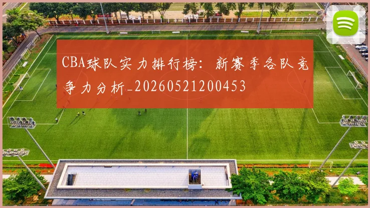CBA球队实力排行榜:新赛季各队竞争力分析_20260521200453