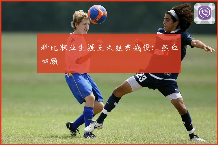 科比职业生涯五大经典战役:热血回顾