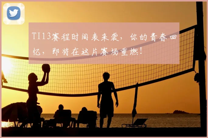 TI13赛程时间表来袭,你的青春回忆,即将在这片赛场重燃!