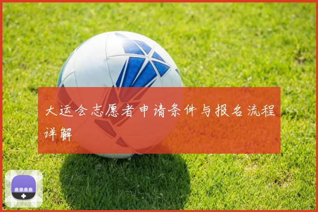 大运会志愿者申请条件与报名流程详解