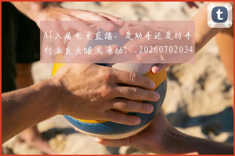 AI入局电竞直播，是助手还是对手行业巨头暗流涌动！_20260702034554
