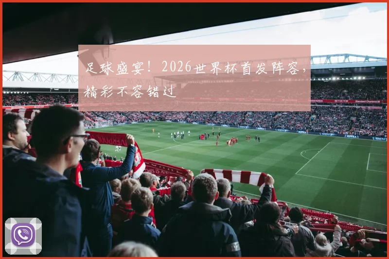 足球盛宴!2026世界杯首发阵容,精彩不容错过
