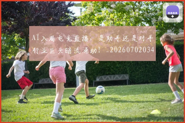 AI入局电竞直播,是助手还是对手行业巨头暗流涌动!_20260702034554