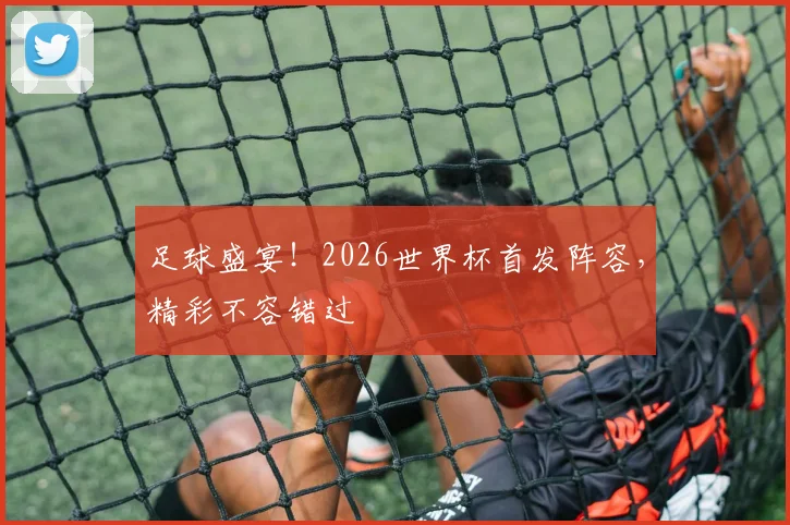 足球盛宴!2026世界杯首发阵容,精彩不容错过