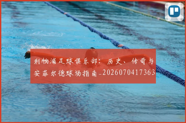 利物浦足球俱乐部:历史、传奇与安菲尔德球场指南_20260704173631