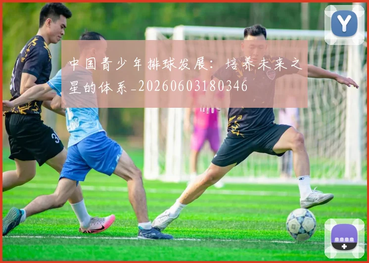 中国青少年排球发展:培养未来之星的体系_20260603180346