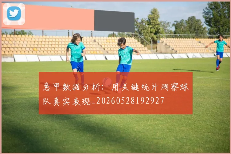 意甲数据分析:用关键统计洞察球队真实表现_20260528192927