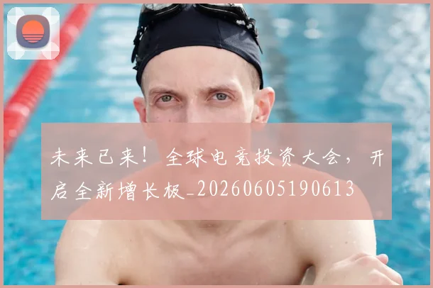 未来已来!全球电竞投资大会,开启全新增长极_20260605190613