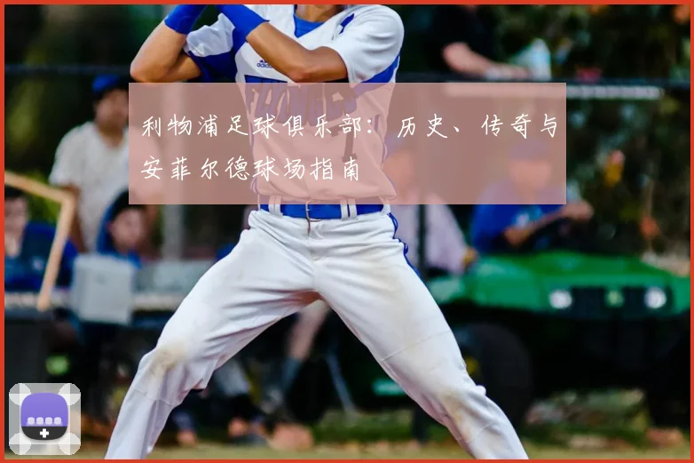 利物浦足球俱乐部:历史、传奇与安菲尔德球场指南