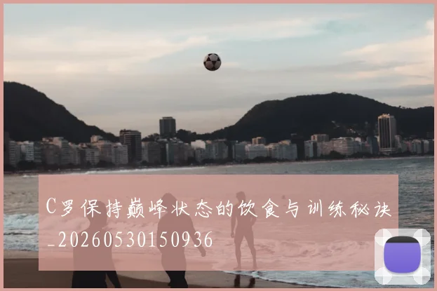 C罗保持巅峰状态的饮食与训练秘诀_20260530150936