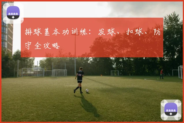 排球基本功训练:发球、扣球、防守全攻略