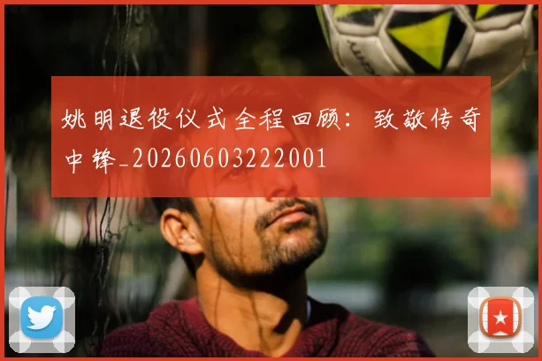 姚明退役仪式全程回顾:致敬传奇中锋_20260603222001
