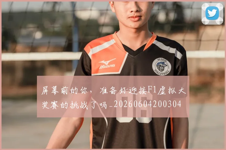 屏幕前的你,准备好迎接F1虚拟大奖赛的挑战了吗_20260604200304