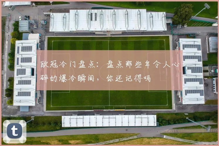 欧冠冷门盘点:盘点那些年令人心碎的爆冷瞬间,你还记得吗
