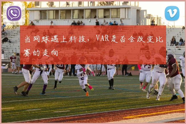 当网球遇上科技,VAR是否会改变比赛的走向