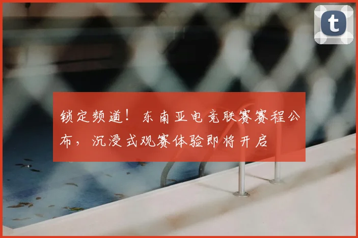 锁定频道!东南亚电竞联赛赛程公布,沉浸式观赛体验即将开启