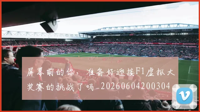屏幕前的你,准备好迎接F1虚拟大奖赛的挑战了吗_20260604200304