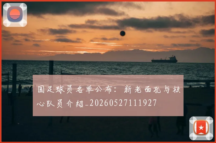 国足球员名单公布:新老面孔与核心队员介绍_20260527111927