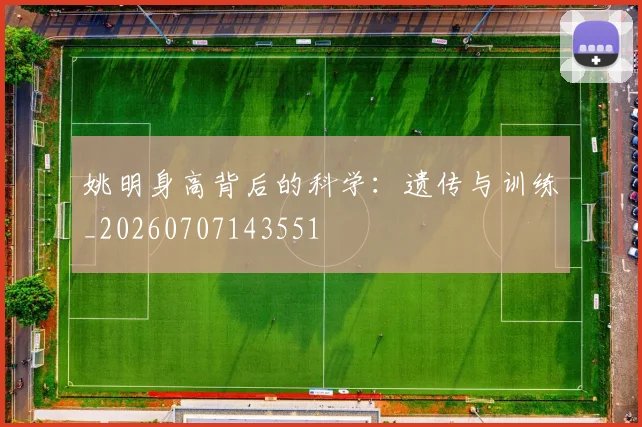 姚明身高背后的科学:遗传与训练_20260707143551
