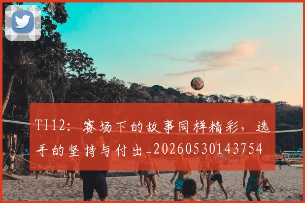 TI12:赛场下的故事同样精彩,选手的坚持与付出_20260530143754
