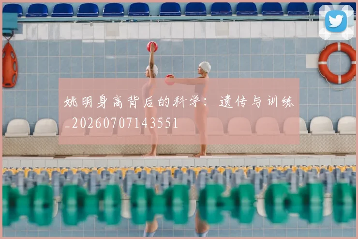 姚明身高背后的科学:遗传与训练_20260707143551