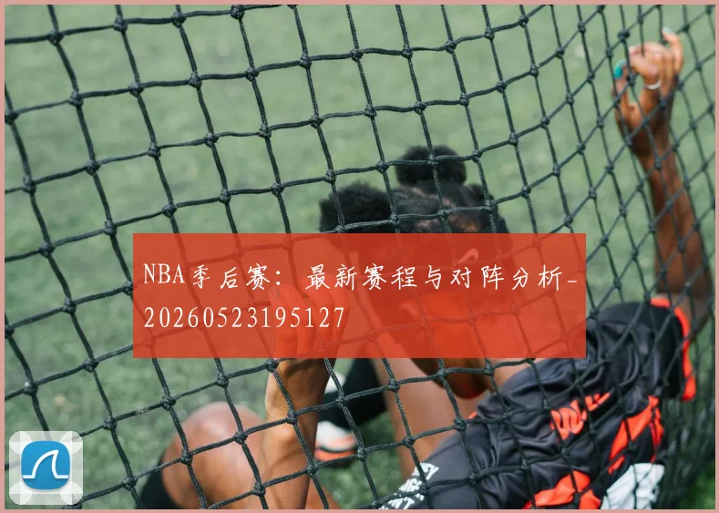NBA季后赛:最新赛程与对阵分析_20260523195127