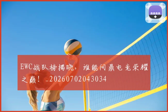 EWC战队榜揭晓,谁能问鼎电竞荣耀之巅!_20260702043034