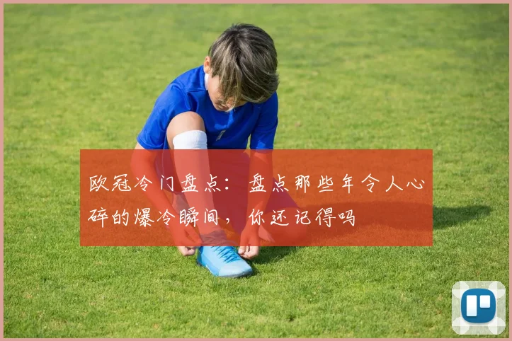 欧冠冷门盘点:盘点那些年令人心碎的爆冷瞬间,你还记得吗